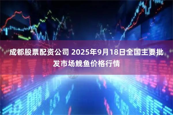 成都股票配资公司 2025年9月18日全国主要批发市场鮸鱼价格行情