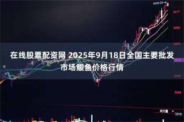 在线股票配资网 2025年9月18日全国主要批发市场鲅鱼价格行情