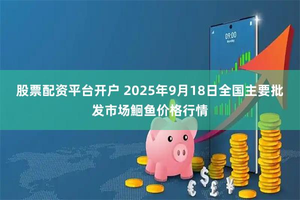 股票配资平台开户 2025年9月18日全国主要批发市场鮰鱼价格行情