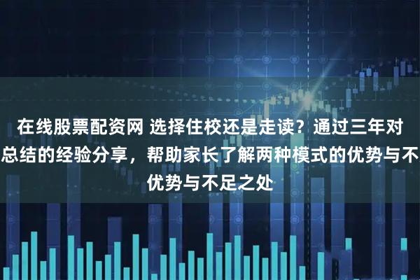 在线股票配资网 选择住校还是走读？通过三年对比观察总结的经验分享，帮助家长了解两种模式的优势与不足之处