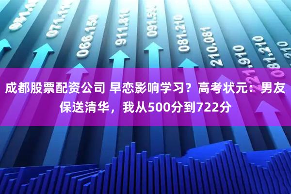 成都股票配资公司 早恋影响学习？高考状元：男友保送清华，我从500分到722分