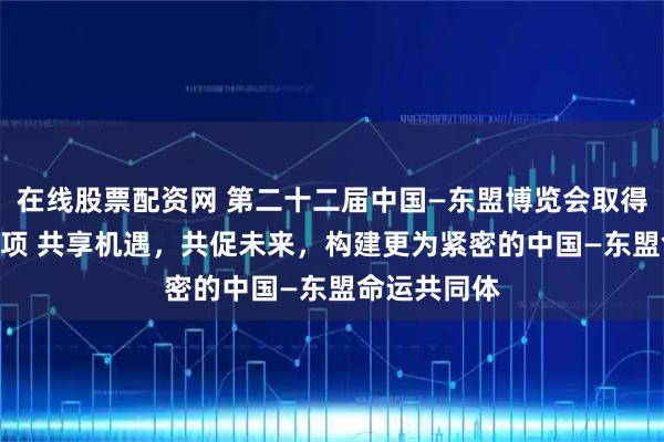 在线股票配资网 第二十二届中国—东盟博览会取得成果超700项 共享机遇，共促未来，构建更为紧密的中国—东盟命运共同体