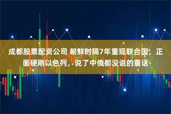 成都股票配资公司 朝鲜时隔7年重现联合国，正面硬刚以色列，说了中俄都没说的重话