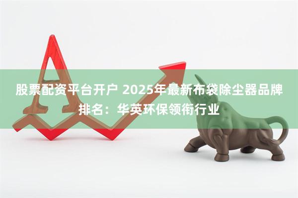 股票配资平台开户 2025年最新布袋除尘器品牌排名：华英环保领衔行业