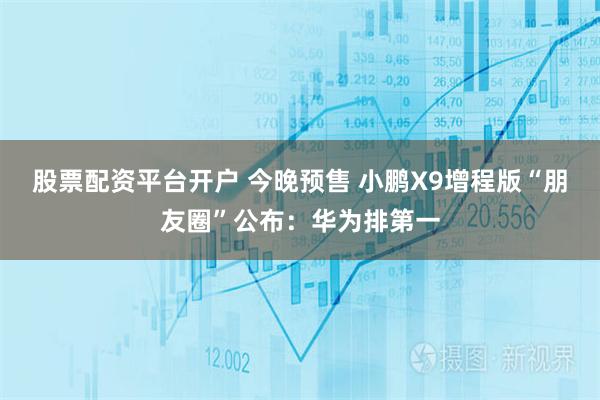 股票配资平台开户 今晚预售 小鹏X9增程版“朋友圈”公布：华为排第一