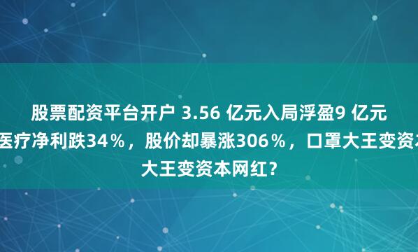 股票配资平台开户 3.56 亿元入局浮盈9 亿元！振德医疗净利跌34％，股价却暴涨306％，口罩大王变资本网红？