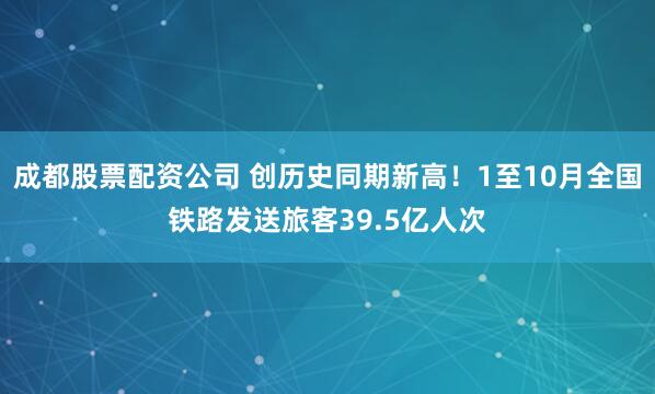 成都股票配资公司 创历史同期新高！1至10月全国铁路发送旅客39.5亿人次