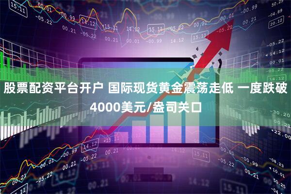 股票配资平台开户 国际现货黄金震荡走低 一度跌破4000美元/盎司关口