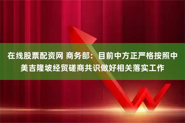 在线股票配资网 商务部：目前中方正严格按照中美吉隆坡经贸磋商共识做好相关落实工作