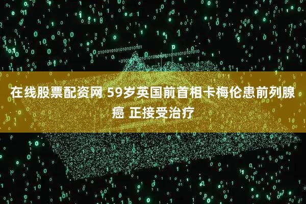 在线股票配资网 59岁英国前首相卡梅伦患前列腺癌 正接受治疗