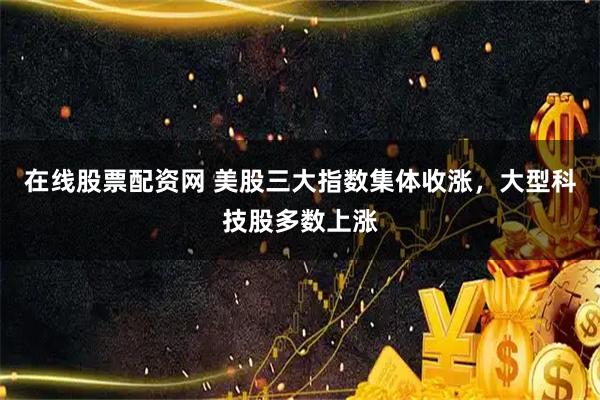 在线股票配资网 美股三大指数集体收涨，大型科技股多数上涨