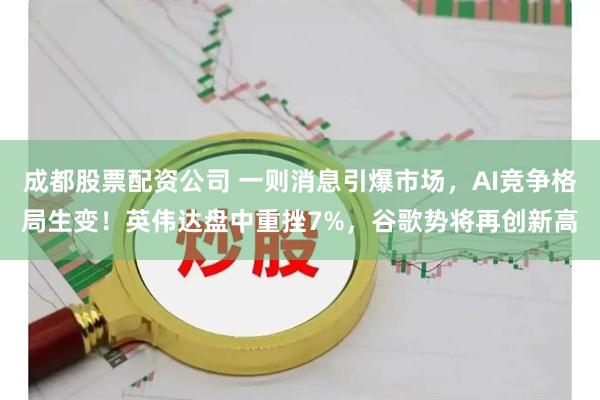 成都股票配资公司 一则消息引爆市场，AI竞争格局生变！英伟达盘中重挫7%，谷歌势将再创新高