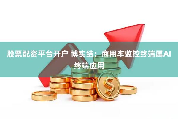 股票配资平台开户 博实结：商用车监控终端属AI终端应用