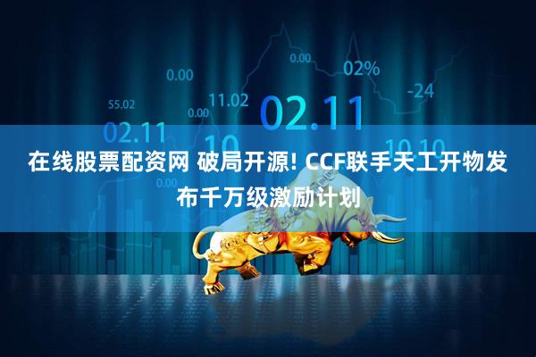 在线股票配资网 破局开源! CCF联手天工开物发布千万级激励计划