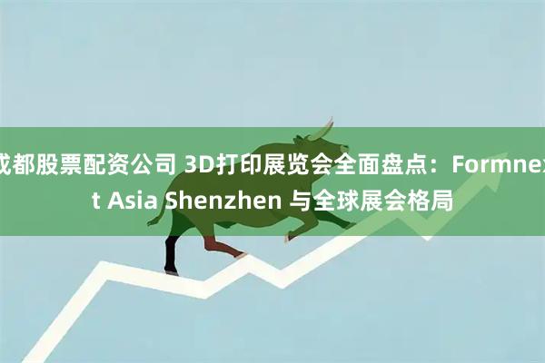 成都股票配资公司 3D打印展览会全面盘点：Formnext Asia Shenzhen 与全球展会格局
