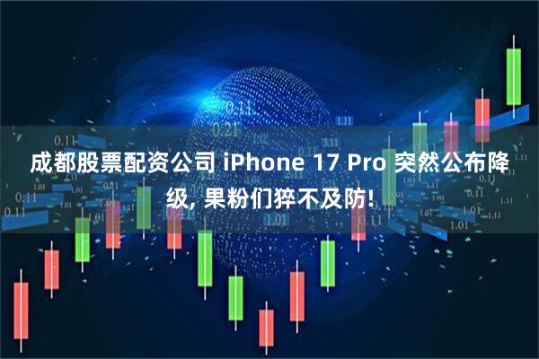 成都股票配资公司 iPhone 17 Pro 突然公布降级, 果粉们猝不及防!