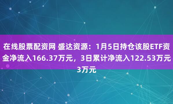 在线股票配资网 盛达资源：1月5日持仓该股ETF资金净流入166.37万元，3日累计净流入122.53万元