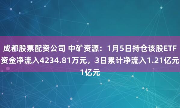 成都股票配资公司 中矿资源：1月5日持仓该股ETF资金净流入4234.81万元，3日累计净流入1.21亿元