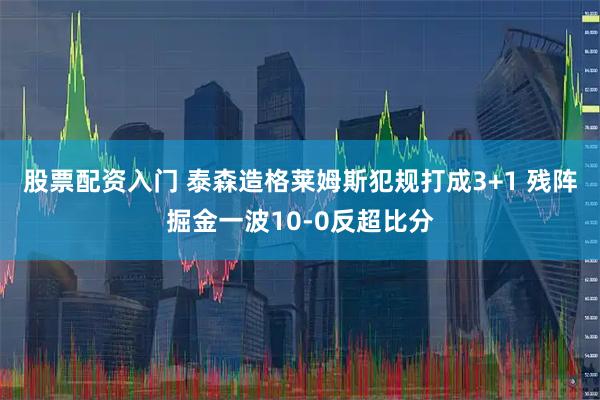 股票配资入门 泰森造格莱姆斯犯规打成3+1 残阵掘金一波10-0反超比分