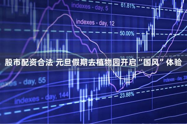 股市配资合法 元旦假期去植物园开启“国风”体验