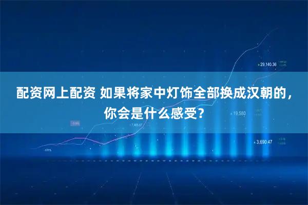 配资网上配资 如果将家中灯饰全部换成汉朝的，你会是什么感受？