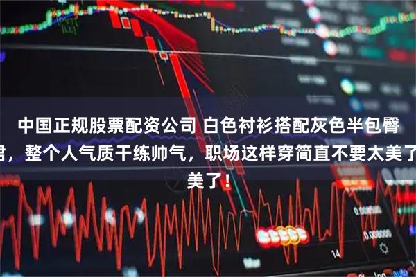 中国正规股票配资公司 白色衬衫搭配灰色半包臀裙，整个人气质干练帅气，职场这样穿简直不要太美了！