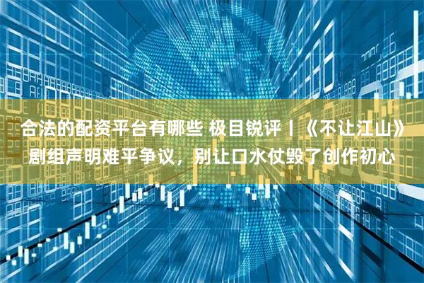 合法的配资平台有哪些 极目锐评丨《不让江山》剧组声明难平争议，别让口水仗毁了创作初心