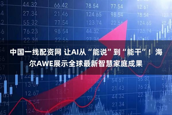中国一线配资网 让AI从“能说”到“能干”！海尔AWE展示全球最新智慧家庭成果