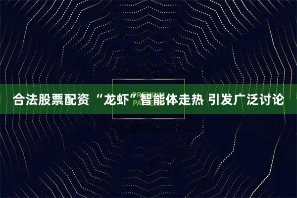 合法股票配资 “龙虾”智能体走热 引发广泛讨论