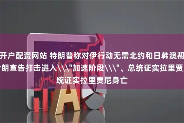 开户配资网站 特朗普称对伊行动无需北约和日韩澳帮助，伊朗宣告打击进入\＂加速阶段\＂、总统证实拉里贾尼身亡