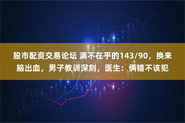 股市配资交易论坛 满不在乎的143/90，换来脑出血，男子教训深刻，医生：俩错不该犯