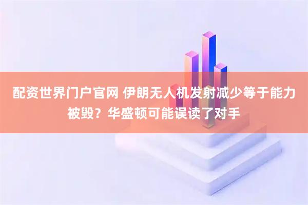 配资世界门户官网 伊朗无人机发射减少等于能力被毁？华盛顿可能误读了对手